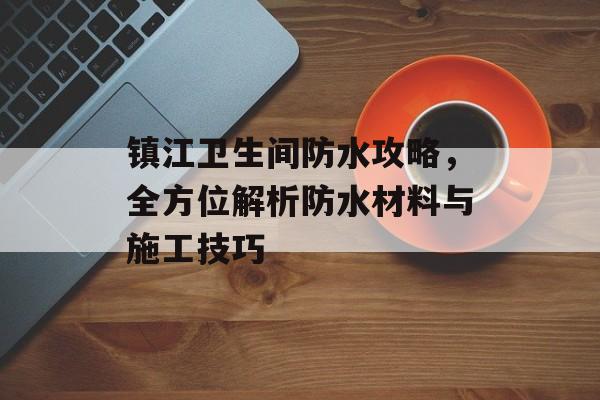镇江卫生间防水攻略，全方位解析防水材料与施工技巧