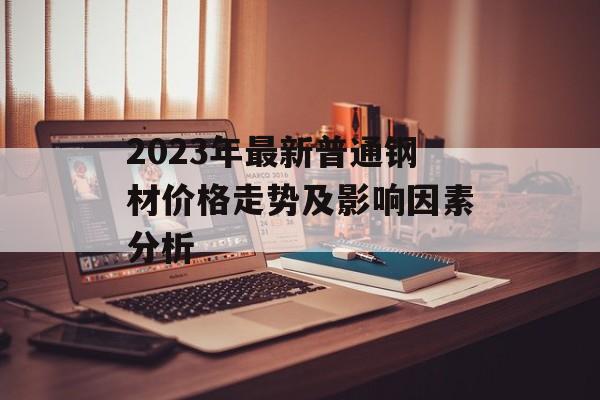 2023年最新普通钢材价格走势及影响因素分析