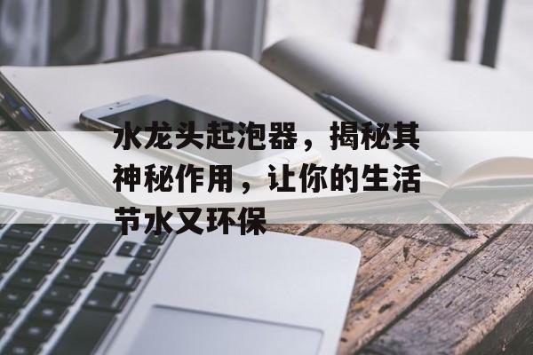 水龙头起泡器，揭秘其神秘作用，让你的生活节水又环保