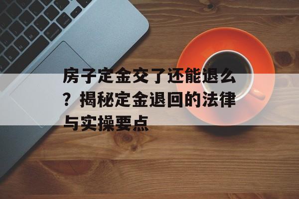 房子定金交了还能退么？揭秘定金退回的法律与实操要点