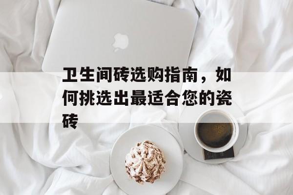 卫生间砖选购指南，如何挑选出最适合您的瓷砖