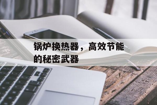 锅炉换热器，高效节能的秘密武器