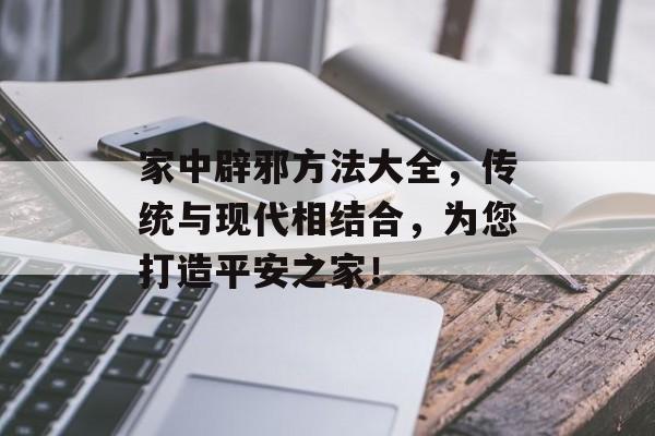 家中辟邪方法大全，传统与现代相结合，为您打造平安之家！