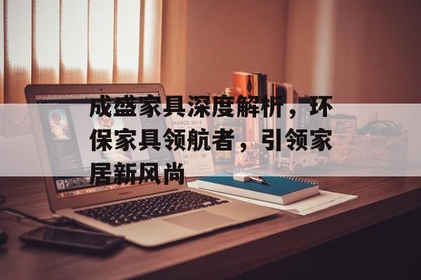 成盛家具深度解析，环保家具领航者，引领家居新风尚