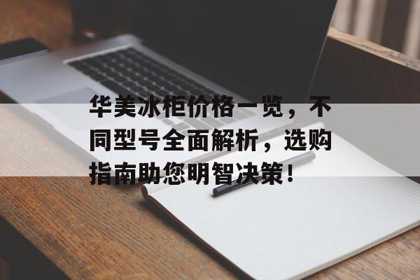 华美冰柜价格一览，不同型号全面解析，选购指南助您明智决策！