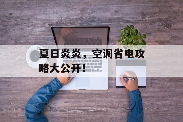 夏日炎炎，空调省电攻略大公开！