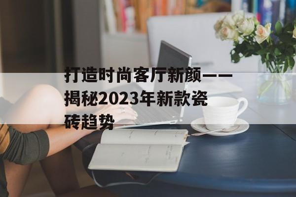 打造时尚客厅新颜——揭秘2023年新款瓷砖趋势
