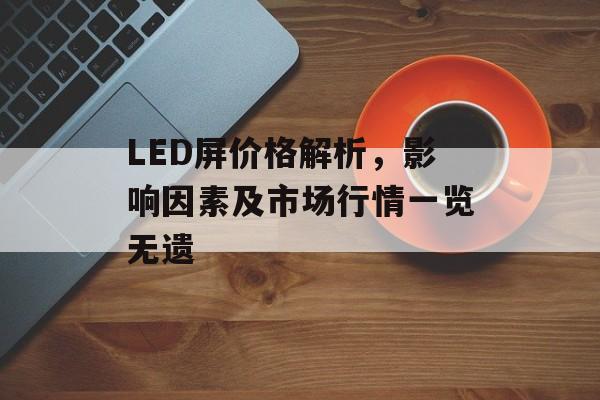 LED屏价格解析，影响因素及市场行情一览无遗