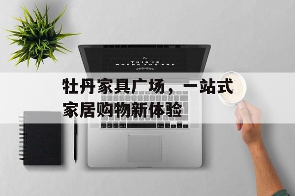 牡丹家具广场，一站式家居购物新体验