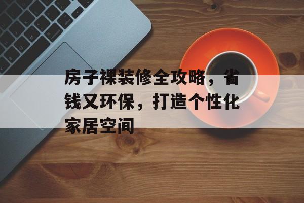 房子裸装修全攻略，省钱又环保，打造个性化家居空间