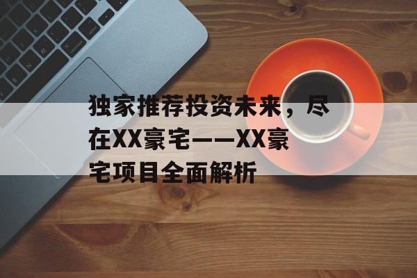 独家推荐投资未来，尽在XX豪宅——XX豪宅项目全面解析