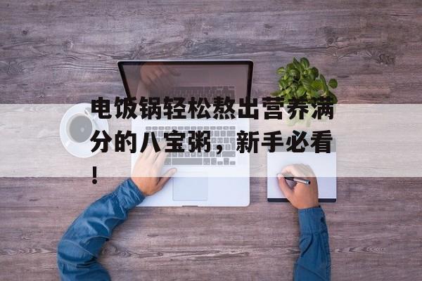 电饭锅轻松熬出营养满分的八宝粥，新手必看！