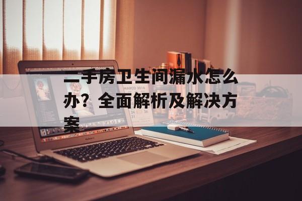 二手房卫生间漏水怎么办？全面解析及解决方案