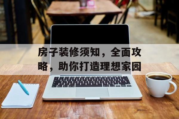 房子装修须知，全面攻略，助你打造理想家园