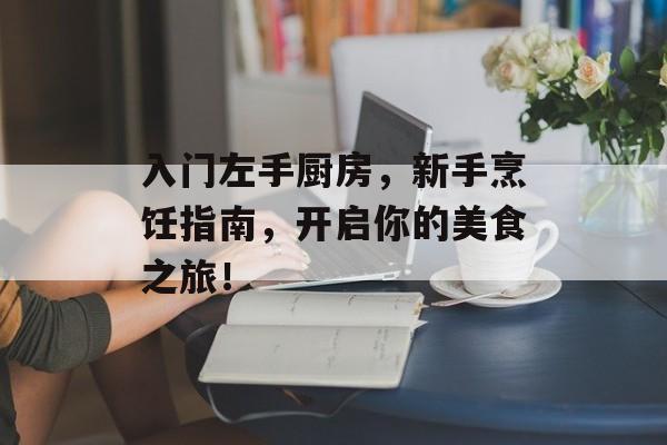 入门左手厨房，新手烹饪指南，开启你的美食之旅！