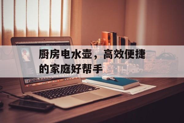 厨房电水壶，高效便捷的家庭好帮手