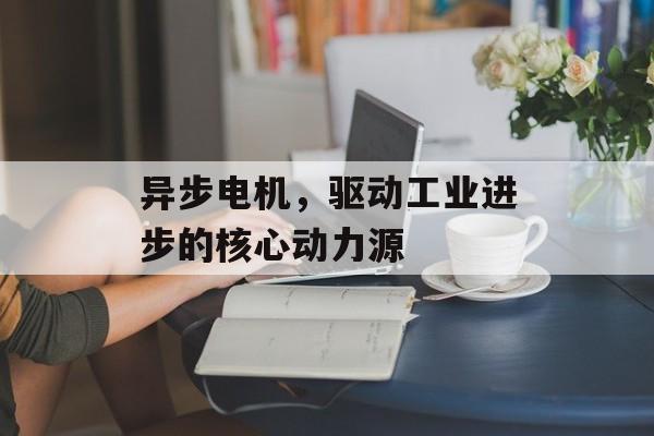 异步电机，驱动工业进步的核心动力源
