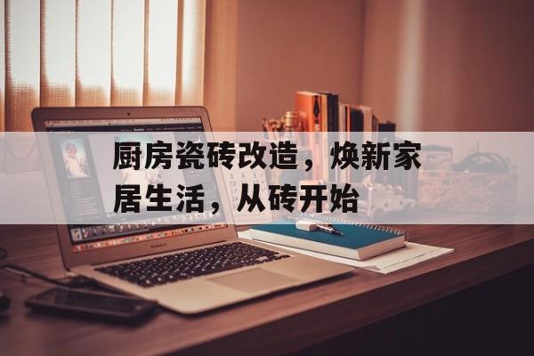 厨房瓷砖改造，焕新家居生活，从砖开始