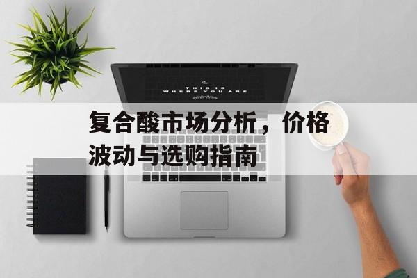 复合酸市场分析，价格波动与选购指南