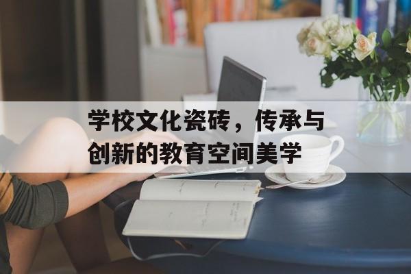 学校文化瓷砖，传承与创新的教育空间美学