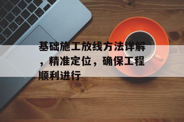 基础施工放线方法详解，精准定位，确保工程顺利进行