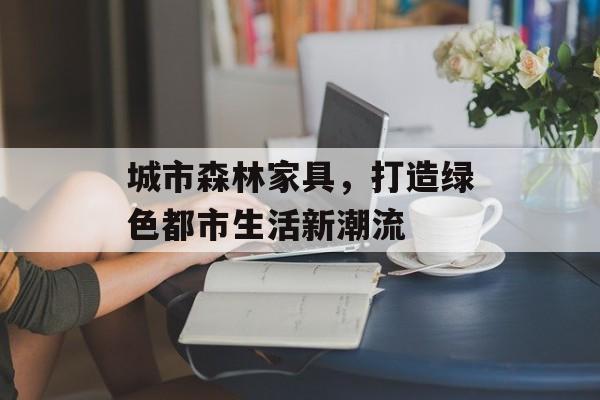 城市森林家具，打造绿色都市生活新潮流