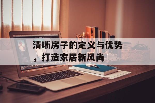 清晰房子的定义与优势，打造家居新风尚