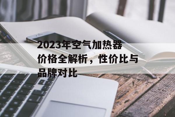 2023年空气加热器价格全解析，性价比与品牌对比
