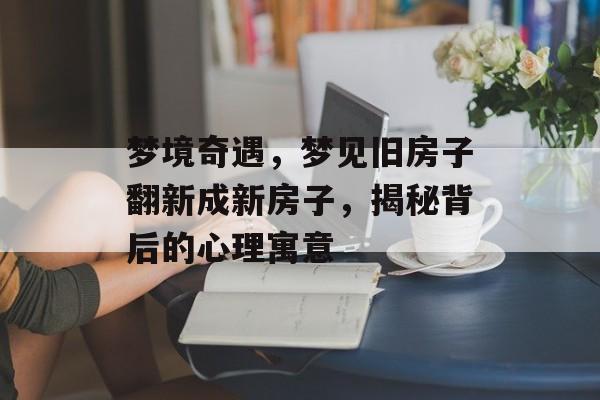 梦境奇遇，梦见旧房子翻新成新房子，揭秘背后的心理寓意