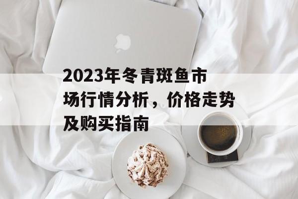 2023年冬青斑鱼市场行情分析，价格走势及购买指南