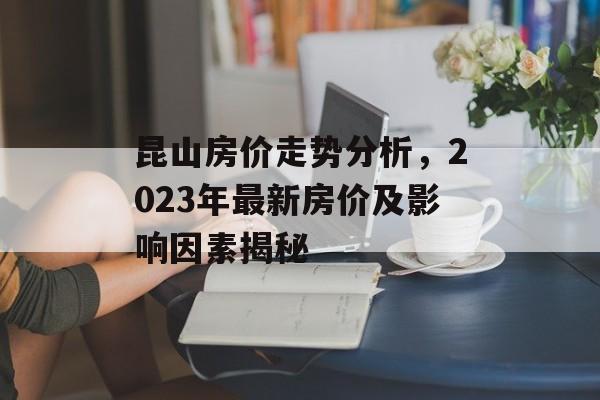 昆山房价走势分析，2023年最新房价及影响因素揭秘