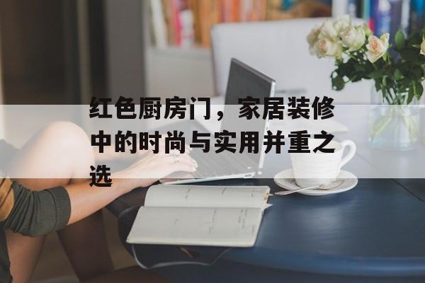 红色厨房门，家居装修中的时尚与实用并重之选