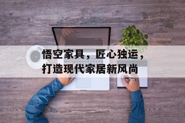 悟空家具，匠心独运，打造现代家居新风尚