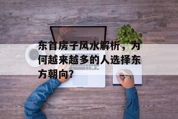 东首房子风水解析，为何越来越多的人选择东方朝向？