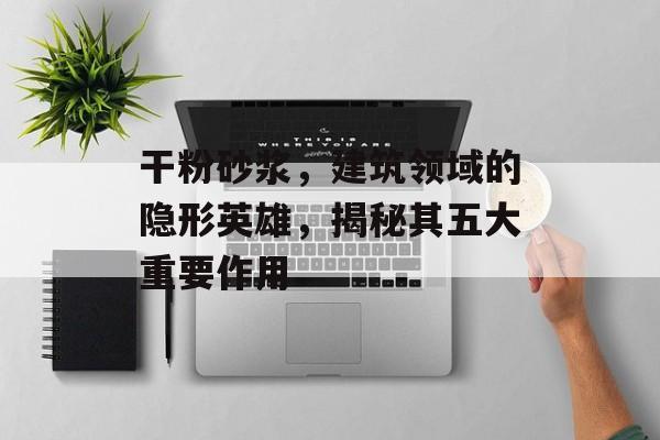 干粉砂浆，建筑领域的隐形英雄，揭秘其五大重要作用
