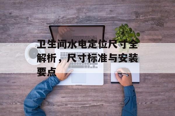 卫生间水电定位尺寸全解析，尺寸标准与安装要点