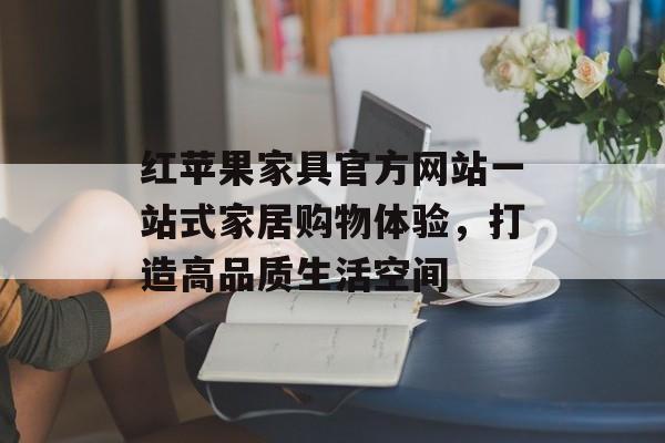 红苹果家具官方网站一站式家居购物体验，打造高品质生活空间
