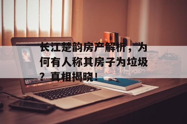 长江楚韵房产解析，为何有人称其房子为垃圾？真相揭晓！
