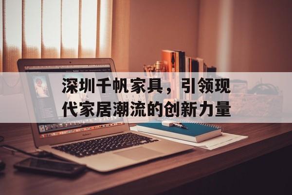 深圳千帆家具，引领现代家居潮流的创新力量