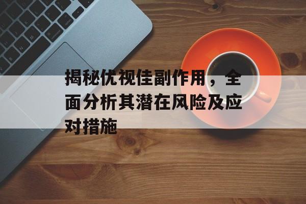 揭秘优视佳副作用，全面分析其潜在风险及应对措施