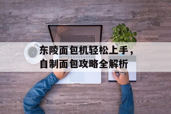 东陵面包机轻松上手，自制面包攻略全解析