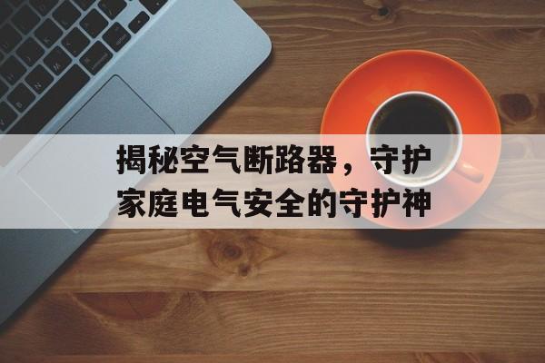 揭秘空气断路器，守护家庭电气安全的守护神