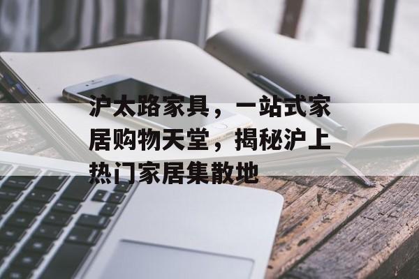 沪太路家具，一站式家居购物天堂，揭秘沪上热门家居集散地