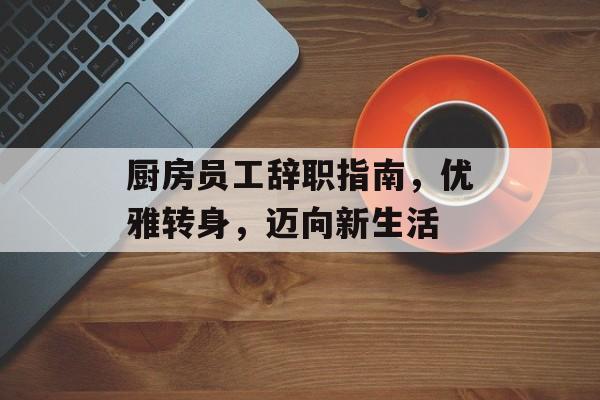 厨房员工辞职指南，优雅转身，迈向新生活