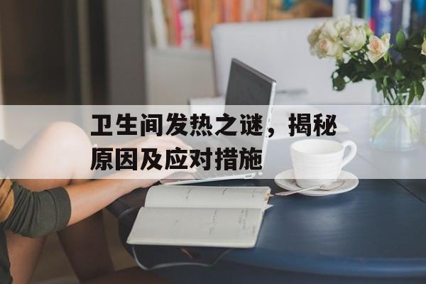 卫生间发热之谜，揭秘原因及应对措施