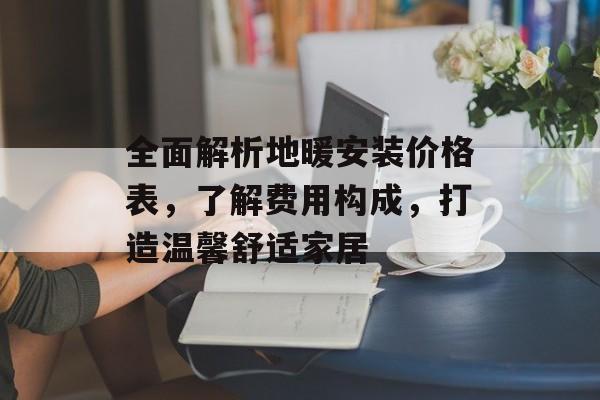 全面解析地暖安装价格表，了解费用构成，打造温馨舒适家居