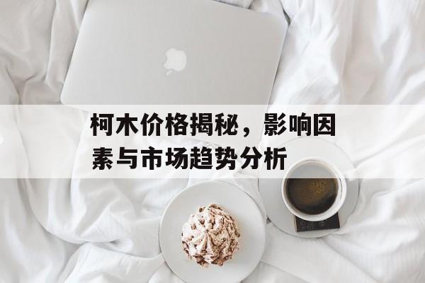 柯木价格揭秘，影响因素与市场趋势分析