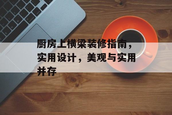 厨房上横梁装修指南，实用设计，美观与实用并存