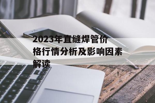 2023年直缝焊管价格行情分析及影响因素解读