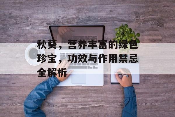 秋葵，营养丰富的绿色珍宝，功效与作用禁忌全解析